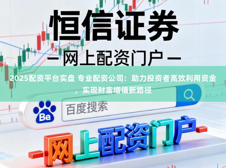 2025配资平台实盘 专业配资公司：助力投资者高效利用资金，实现财富增值新路径