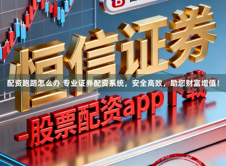 配资跑路怎么办 专业证券配资系统，安全高效，助您财富增值！