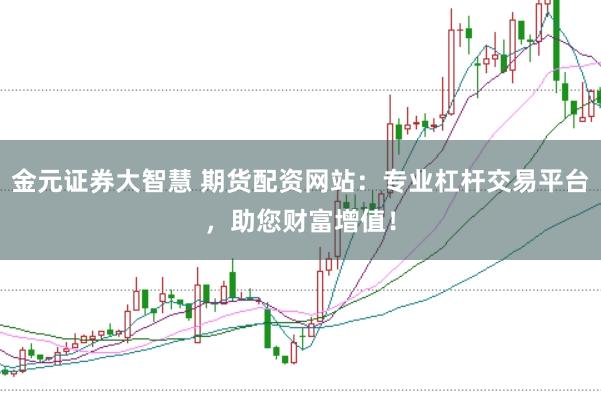 金元证券大智慧 期货配资网站：专业杠杆交易平台，助您财富增值！