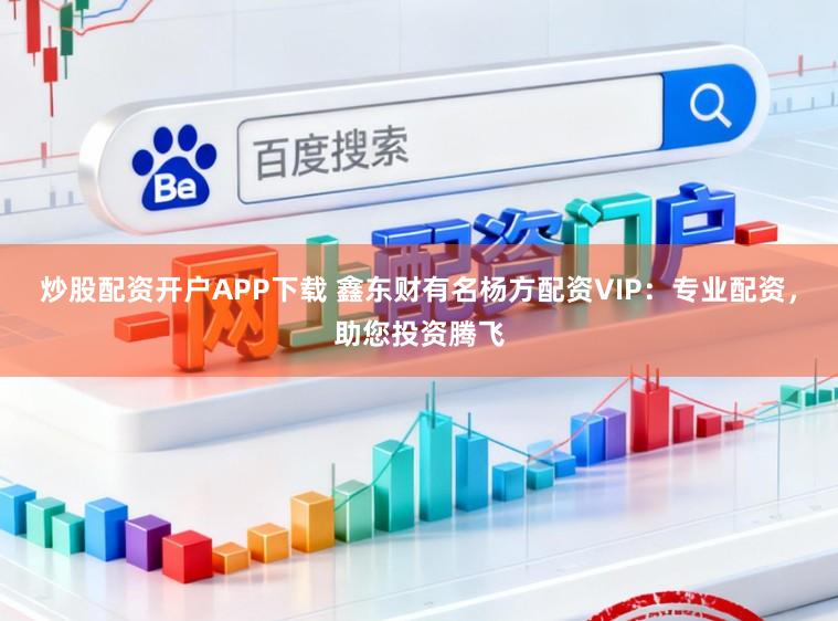 炒股配资开户APP下载 鑫东财有名杨方配资VIP：专业配资，助您投资腾飞