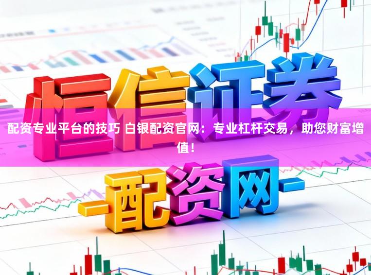 配资专业平台的技巧 白银配资官网：专业杠杆交易，助您财富增值！