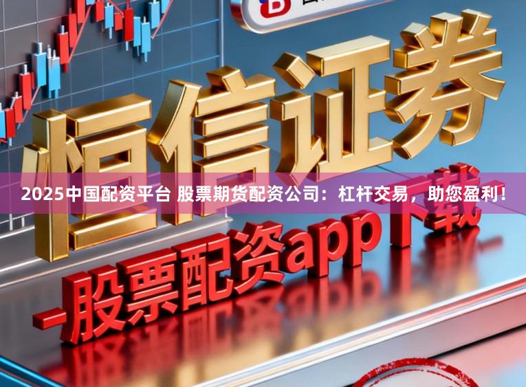 2025中国配资平台 股票期货配资公司：杠杆交易，助您盈利！