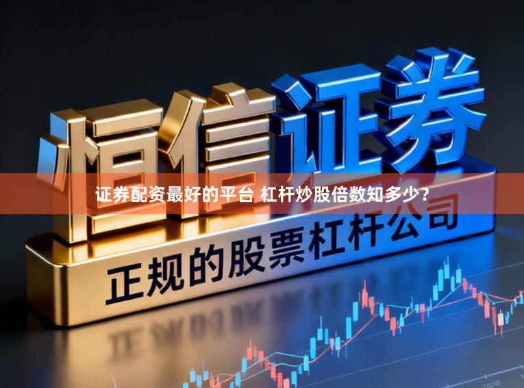 证券配资最好的平台 杠杆炒股倍数知多少？