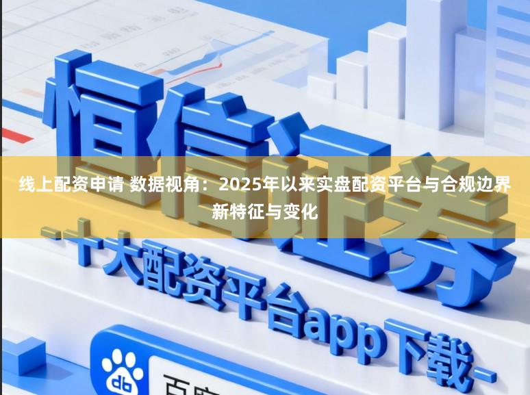 线上配资申请 数据视角：2025年以来实盘配资平台与合规边界新特征与变化
