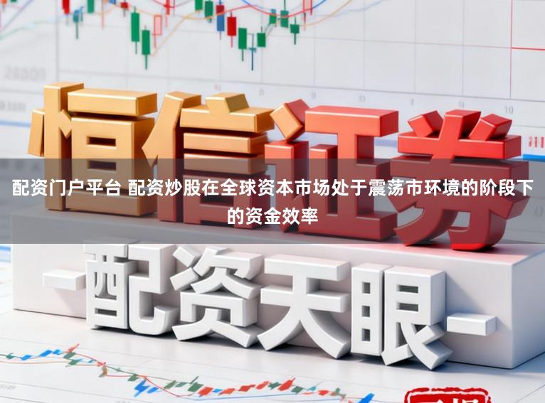 配资门户平台 配资炒股在全球资本市场处于震荡市环境的阶段下的资金效率
