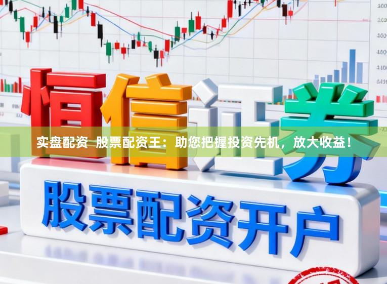 实盘配资  股票配资王：助您把握投资先机，放大收益！