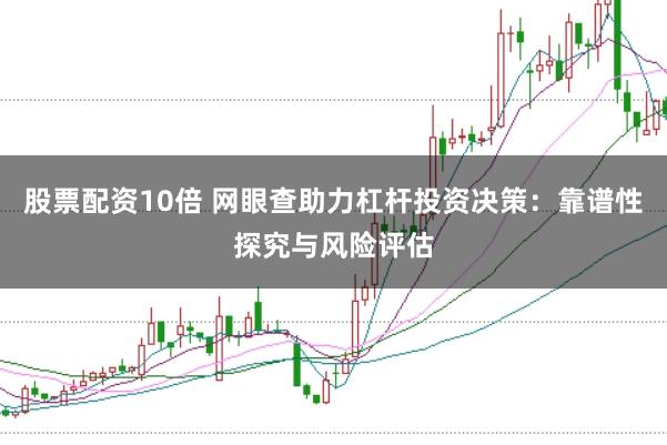 股票配资10倍 网眼查助力杠杆投资决策：靠谱性探究与风险评估