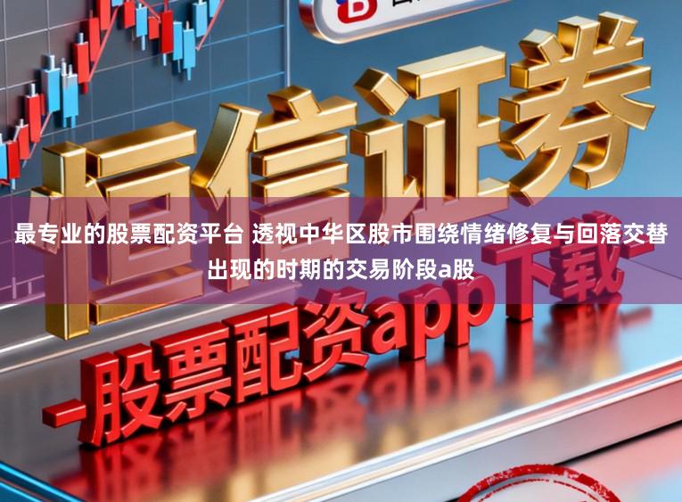 最专业的股票配资平台 透视中华区股市围绕情绪修复与回落交替出现的时期的交易阶段a股
