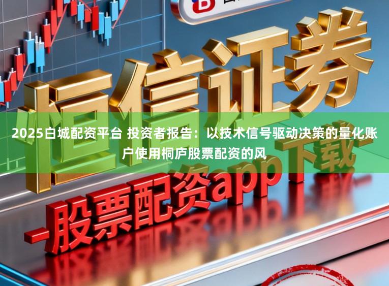 2025白城配资平台 投资者报告：以技术信号驱动决策的量化账户使用桐庐股票配资的风