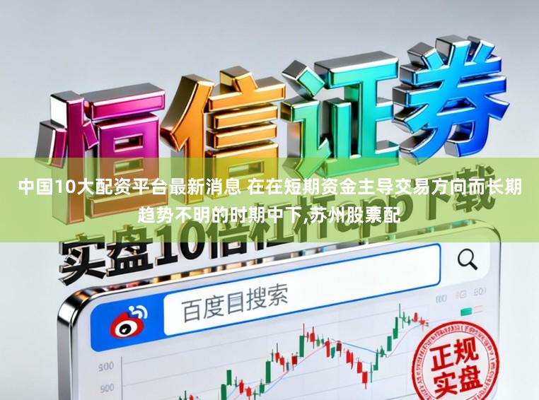 中国10大配资平台最新消息 在在短期资金主导交易方向而长期趋势不明的时期中下,苏州股票配