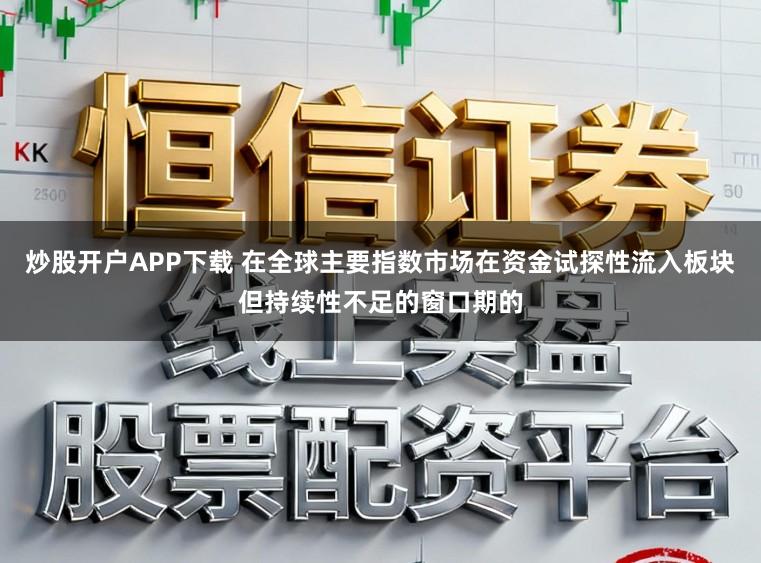 炒股开户APP下载 在全球主要指数市场在资金试探性流入板块但持续性不足的窗口期的
