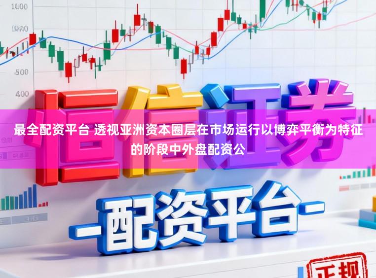 最全配资平台 透视亚洲资本圈层在市场运行以博弈平衡为特征的阶段中外盘配资公