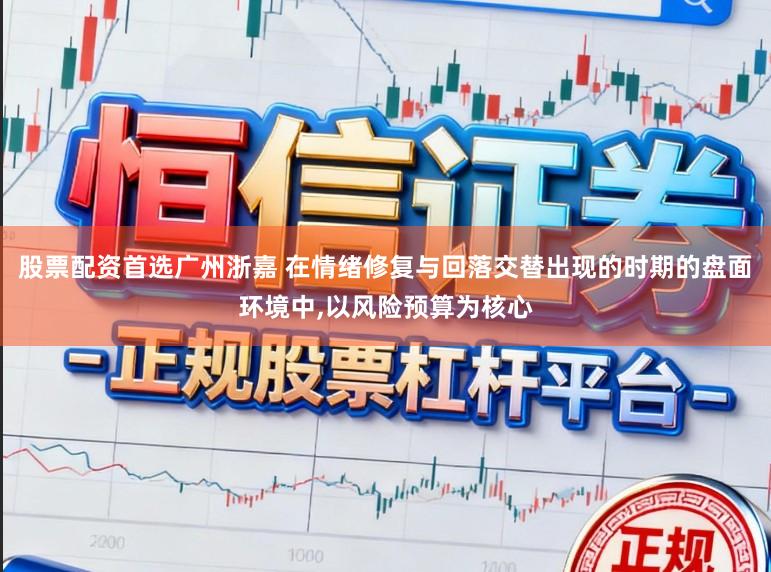 股票配资首选广州浙嘉 在情绪修复与回落交替出现的时期的盘面环境中,以风险预算为核心
