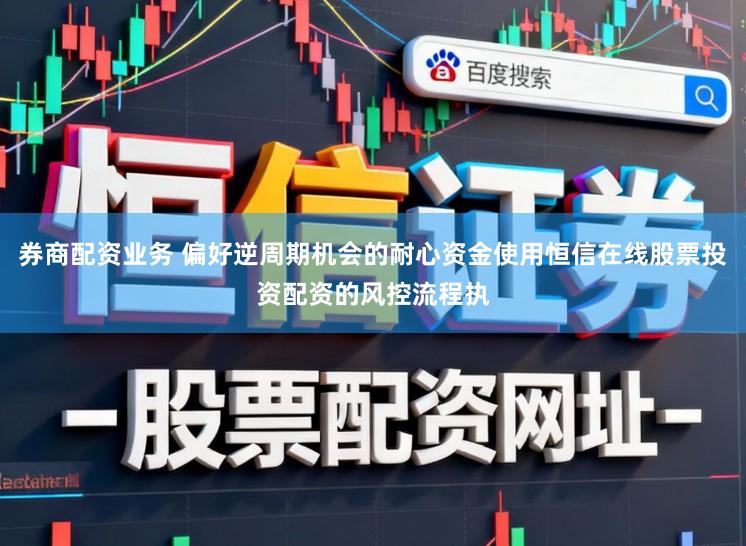 券商配资业务 偏好逆周期机会的耐心资金使用恒信在线股票投资配资的风控流程执