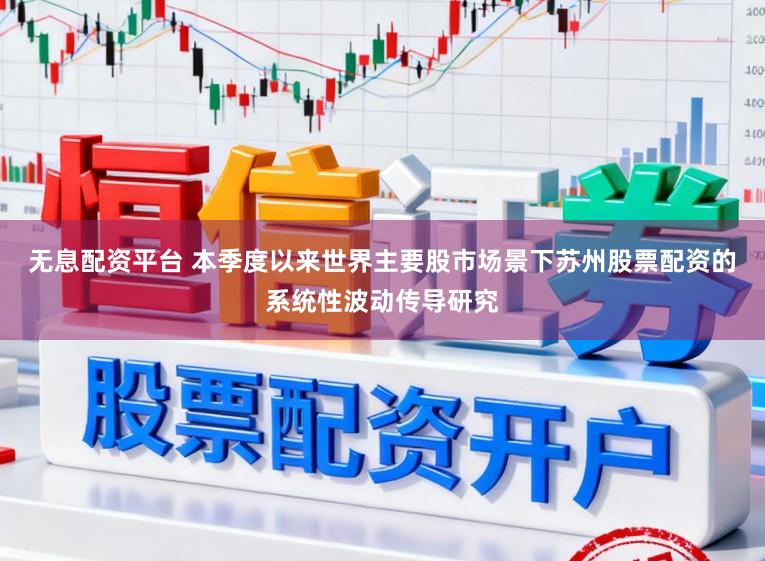 无息配资平台 本季度以来世界主要股市场景下苏州股票配资的系统性波动传导研究