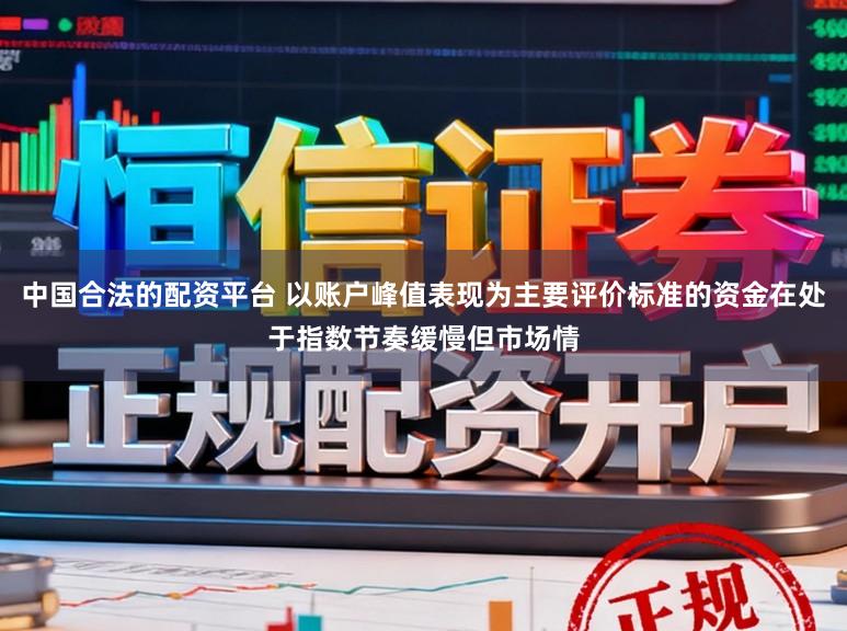 中国合法的配资平台 以账户峰值表现为主要评价标准的资金在处于指数节奏缓慢但市场情