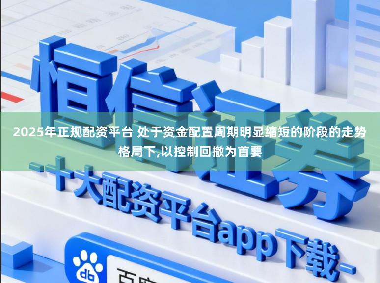 2025年正规配资平台 处于资金配置周期明显缩短的阶段的走势格局下,以控制回撤为首要
