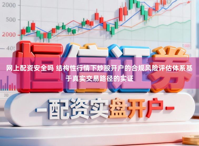 网上配资安全吗 结构性行情下炒股开户的合规风险评估体系基于真实交易路径的实证