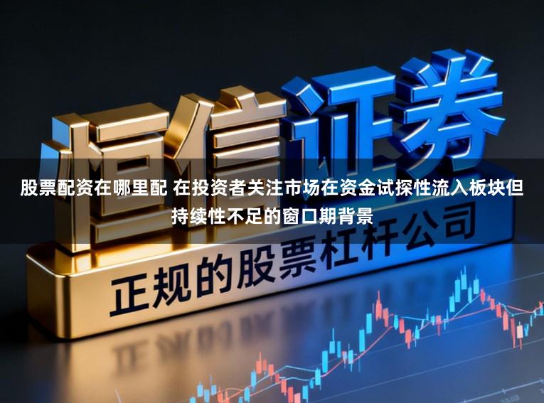 股票配资在哪里配 在投资者关注市场在资金试探性流入板块但持续性不足的窗口期背景