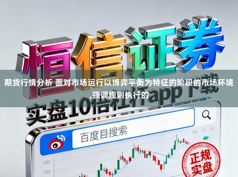 期货行情分析 面对市场运行以博弈平衡为特征的阶段的市场环境,强调规则执行的