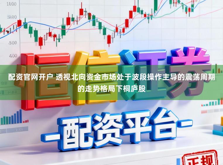 配资官网开户 透视北向资金市场处于波段操作主导的震荡周期的走势格局下桐庐股