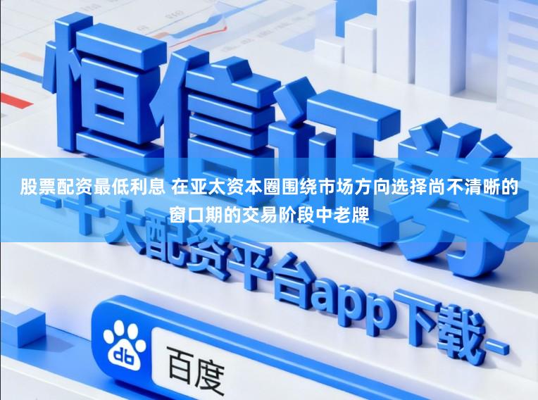 股票配资最低利息 在亚太资本圈围绕市场方向选择尚不清晰的窗口期的交易阶段中老牌
