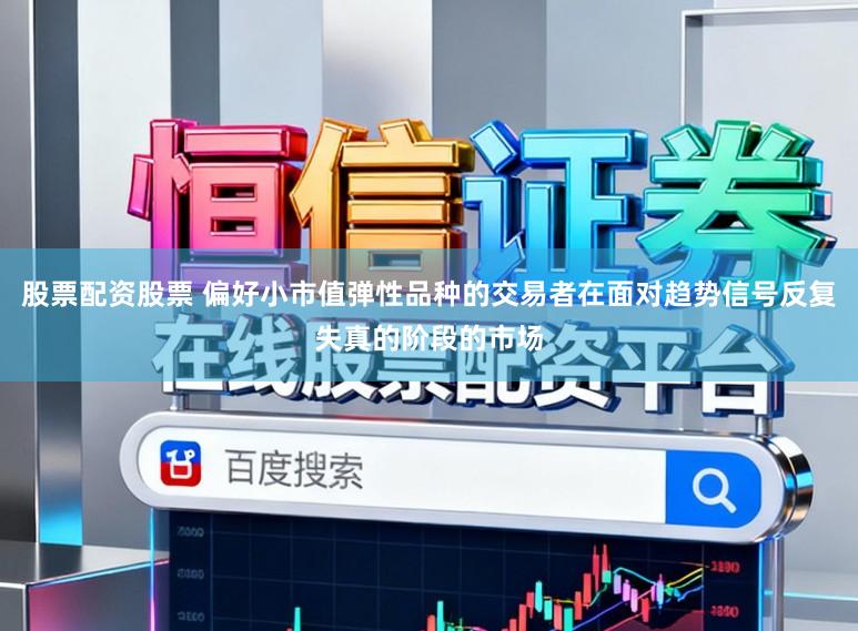 股票配资股票 偏好小市值弹性品种的交易者在面对趋势信号反复失真的阶段的市场
