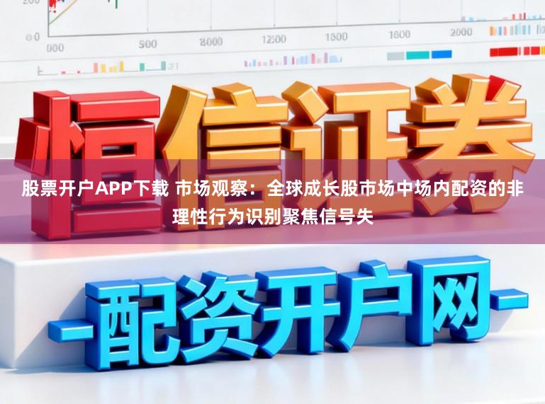 股票开户APP下载 市场观察：全球成长股市场中场内配资的非理性行为识别聚焦信号失