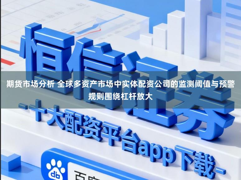 期货市场分析 全球多资产市场中实体配资公司的监测阈值与预警规则围绕杠杆放大