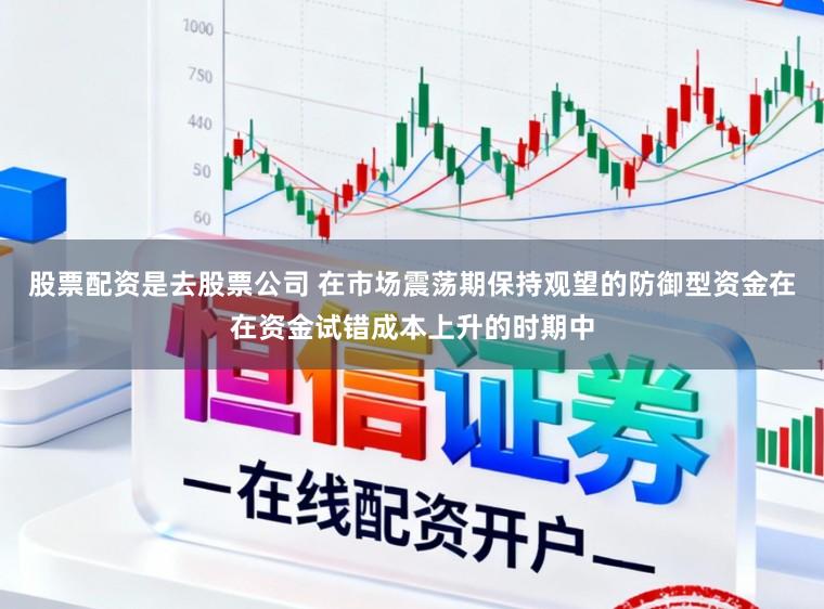 股票配资是去股票公司 在市场震荡期保持观望的防御型资金在在资金试错成本上升的时期中