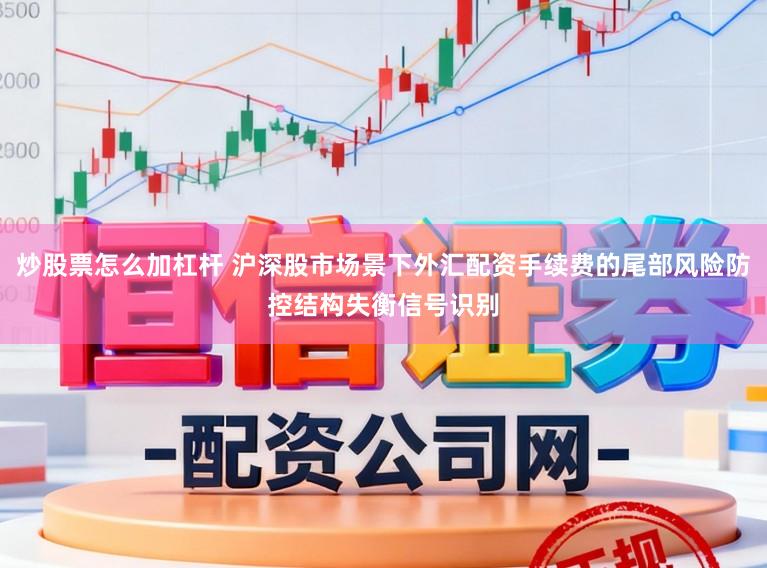 炒股票怎么加杠杆 沪深股市场景下外汇配资手续费的尾部风险防控结构失衡信号识别