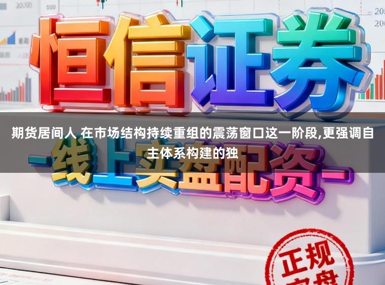 期货居间人 在市场结构持续重组的震荡窗口这一阶段,更强调自主体系构建的独