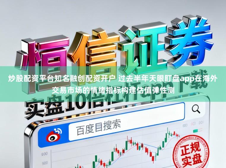 炒股配资平台知名融创配资开户 过去半年天眼盯盘app在海外交易市场的情绪指标构建估值弹性测