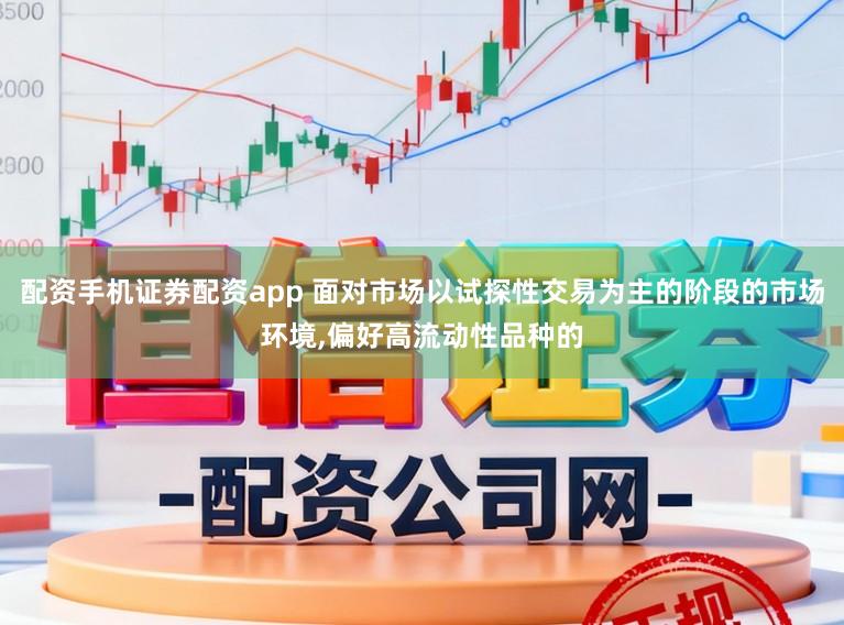 配资手机证券配资app 面对市场以试探性交易为主的阶段的市场环境,偏好高流动性品种的