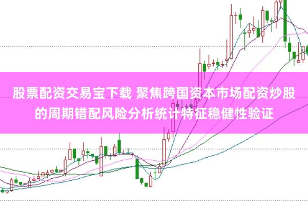 股票配资交易宝下载 聚焦跨国资本市场配资炒股的周期错配风险分析统计特征稳健性验证