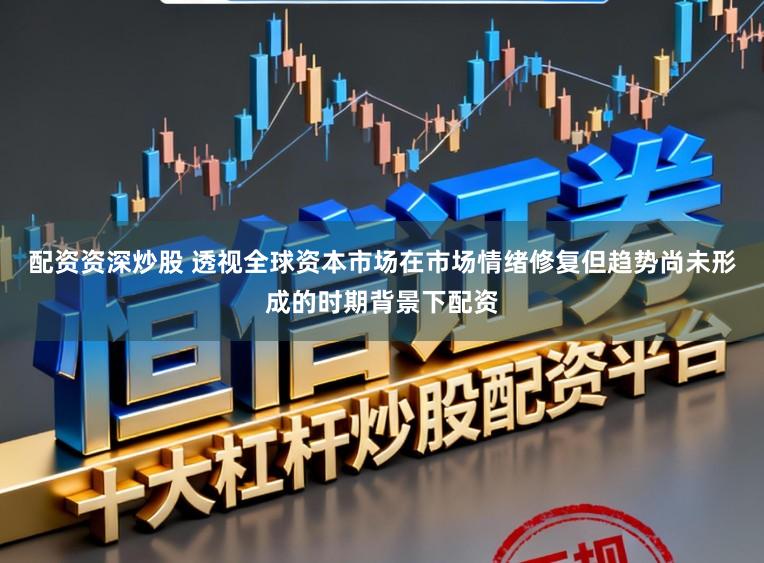 配资资深炒股 透视全球资本市场在市场情绪修复但趋势尚未形成的时期背景下配资