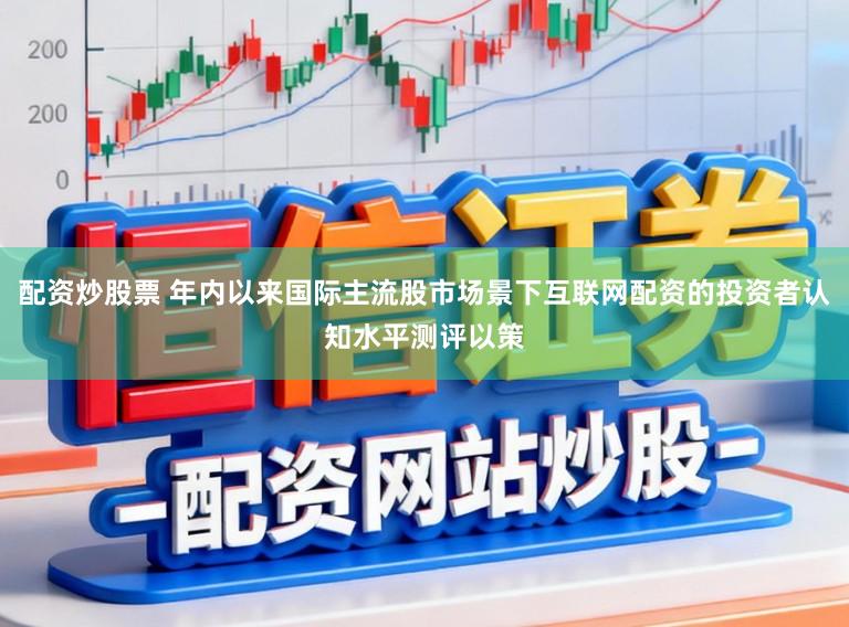 配资炒股票 年内以来国际主流股市场景下互联网配资的投资者认知水平测评以策