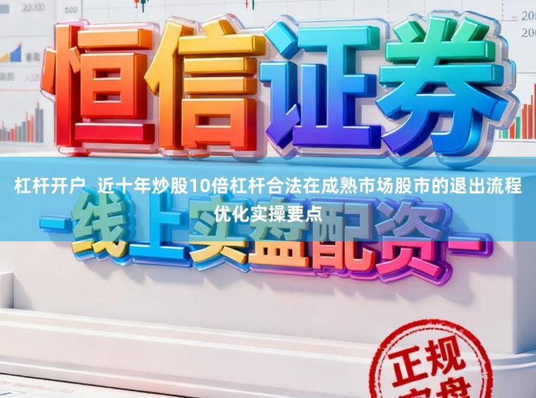 杠杆开户  近十年炒股10倍杠杆合法在成熟市场股市的退出流程优化实操要点