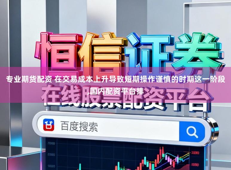 专业期货配资 在交易成本上升导致短期操作谨慎的时期这一阶段,国内配资平台排