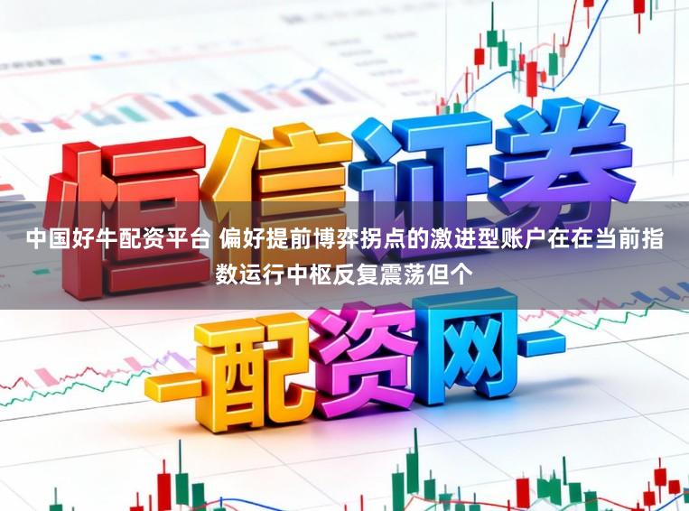 中国好牛配资平台 偏好提前博弈拐点的激进型账户在在当前指数运行中枢反复震荡但个