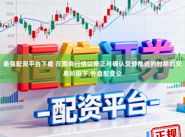 最强配资平台下载 在围绕行情以修正与确认交替推进的时期的交易阶段下,外盘配资公