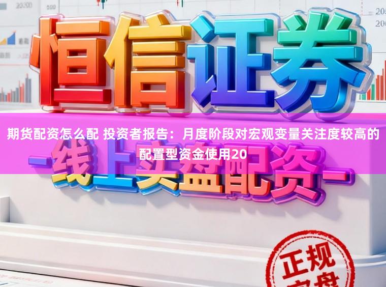期货配资怎么配 投资者报告：月度阶段对宏观变量关注度较高的配置型资金使用20