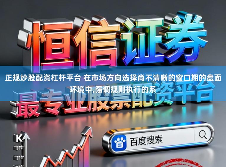 正规炒股配资杠杆平台 在市场方向选择尚不清晰的窗口期的盘面环境中,强调规则执行的系