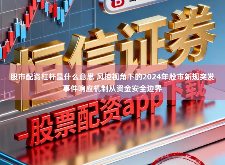股市配资杠杆是什么意思 风控视角下的2024年股市新规突发事件响应机制从资金安全边界