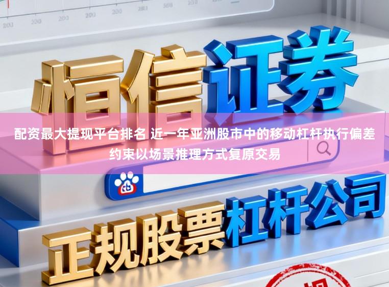 配资最大提现平台排名 近一年亚洲股市中的移动杠杆执行偏差约束以场景推理方式复原交易