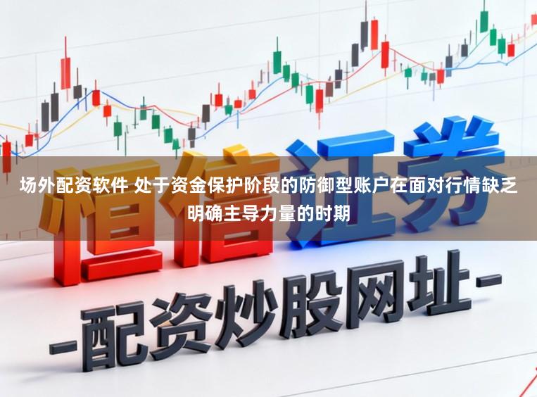 场外配资软件 处于资金保护阶段的防御型账户在面对行情缺乏明确主导力量的时期