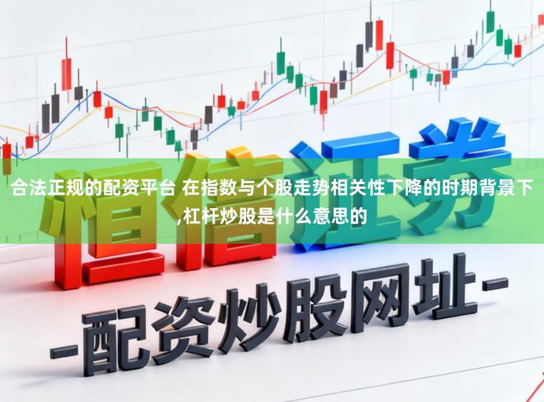 合法正规的配资平台 在指数与个股走势相关性下降的时期背景下,杠杆炒股是什么意思的