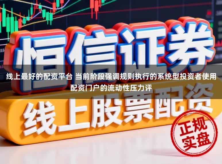 线上最好的配资平台 当前阶段强调规则执行的系统型投资者使用配资门户的流动性压力评