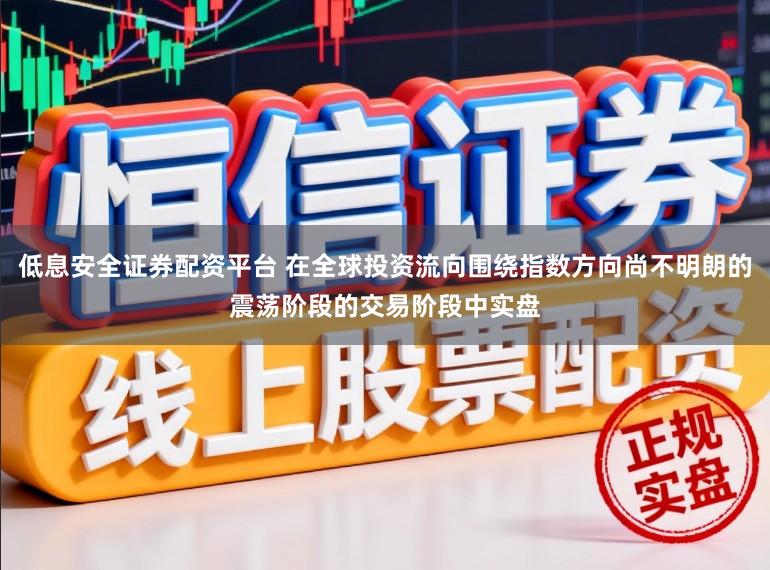 低息安全证券配资平台 在全球投资流向围绕指数方向尚不明朗的震荡阶段的交易阶段中实盘