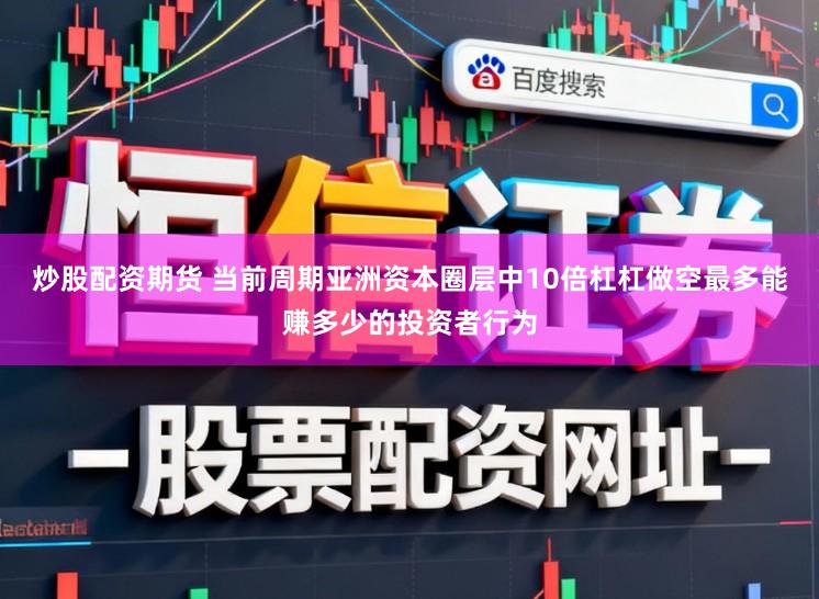 炒股配资期货 当前周期亚洲资本圈层中10倍杠杠做空最多能赚多少的投资者行为